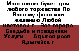 Изготовлю букет для любого торжества.По Вашему фото или желанию.Любой цветовой г - Все города Свадьба и праздники » Услуги   . Адыгея респ.,Адыгейск г.